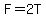 F=2T