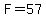 F=57