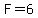 F=6