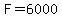 F=6000