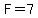 F=7