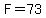 F=73