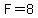F=8