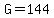 G=144