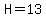 H=13