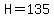 H=135