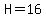 H=16