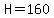 H=160