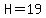 H=19