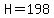 H=198
