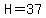 H=37