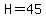 H=45