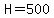 H=500