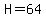 H=64