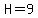 H=9
