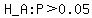 H_A%3A+P+%3E+0.05