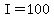 I=100