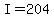 I=204