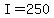 I=250