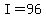 I=96