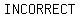 INCORRECT