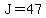 J=47
