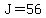J=56