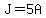 J=5A