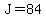 J=84