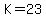 K=23