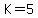K=5