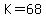 K=68