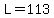 L=113