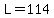 L=114