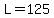 L=125