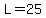 L=25