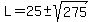 L=25+%2B-+sqrt%28275%29