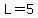 L=5
