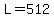 L=512