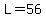 L=56
