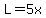 L=5x