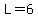 L=6