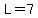 L=7