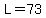 L=73.meters
