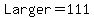Larger=111