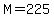 M=225