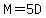 M=5D