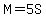 M=5S