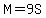 M=9S