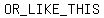 OR_LIKE_THIS